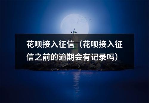 花呗接入征信（花呗接入征信之前的逾期会有记录吗）