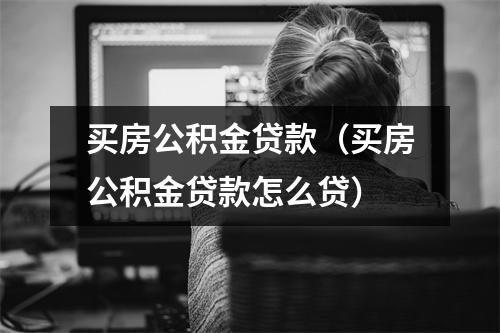 买房公积金贷款（买房公积金贷款怎么贷）