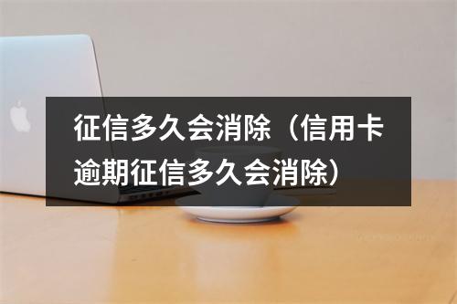 征信多久会消除(信用卡逾期征信多久会消除)