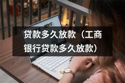 贷款多久放款(工商银行贷款多久放款)