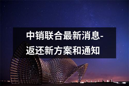 中销联合最新消息-返还新方案和通知