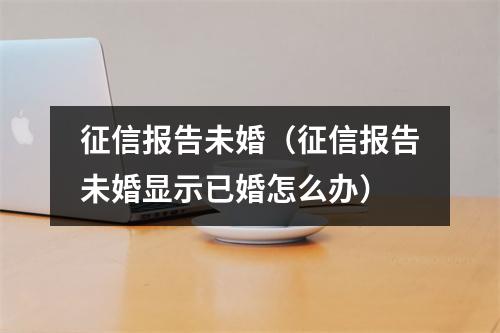 征信报告未婚(征信报告未婚显示已婚怎么办)