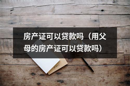 房产证可以贷款吗（用父母的房产证可以贷款吗）