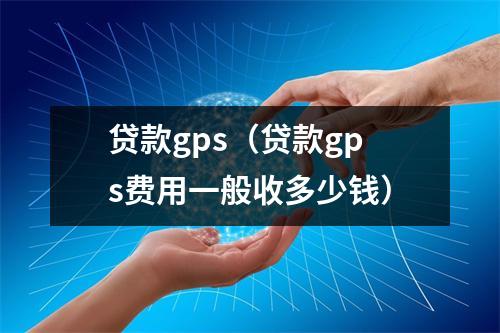 贷款gps(贷款gps费用一般收多少钱)