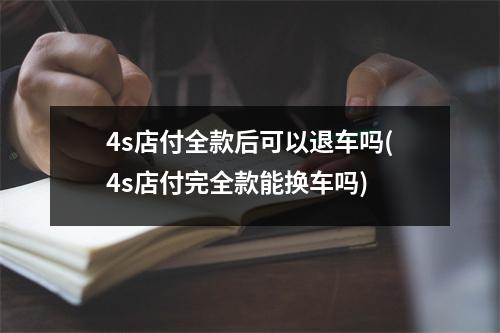 4s店付全款后可以退车吗(4s店付完全款能换车吗)