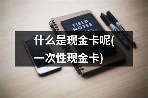 什么是现金卡呢(一次性现金卡)