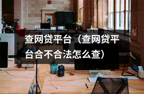 查网贷平台(查网贷平台合不合法怎么查)