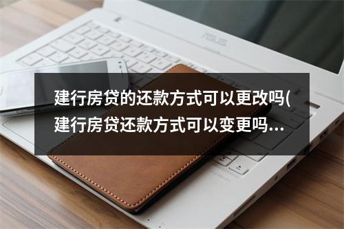 建行房贷的还款方式可以更改吗(建行房贷还款方式可以变更吗)