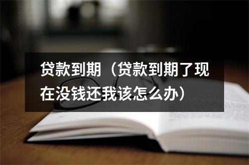 贷款到期（贷款到期了现在没钱还我该怎么办）