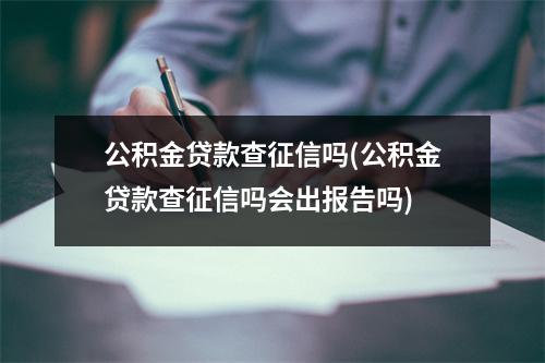 公积金贷款查征信吗(公积金贷款查征信吗会出报告吗)