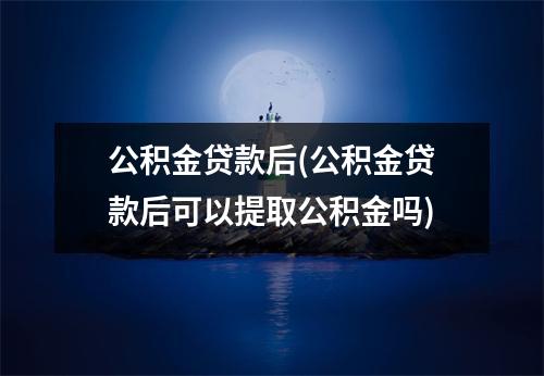 公积金贷款后(公积金贷款后可以提取公积金吗)