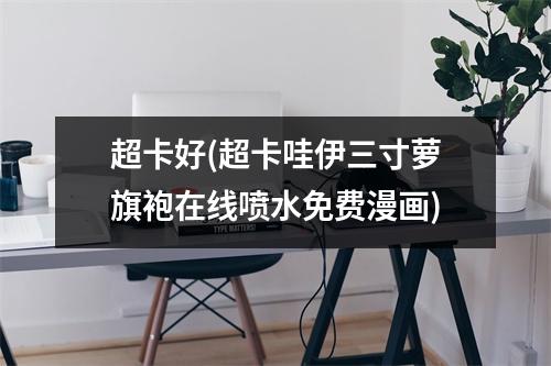 超卡好(超卡哇伊三寸萝旗袍在线喷水免费漫画)