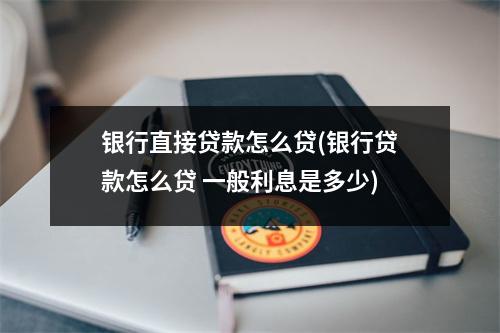 银行直接贷款怎么贷(银行贷款怎么贷 一般利息是多少)