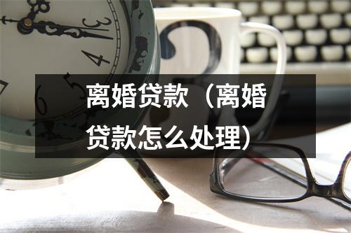 离婚贷款（离婚贷款怎么处理）