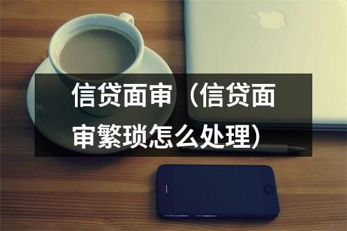 信贷面审（信贷面审繁琐怎么处理）