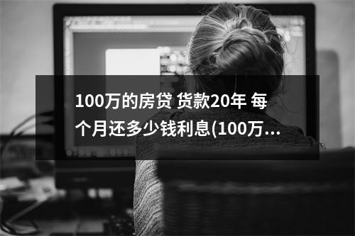 100万的房贷 货款20年 每个月还多少钱利息(100万的房贷 货款20年 每个月还多少钱合适)