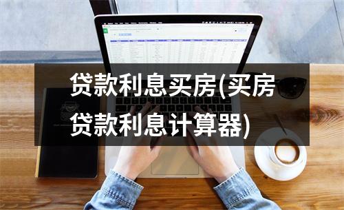 贷款利息买房(买房贷款利息计算器)