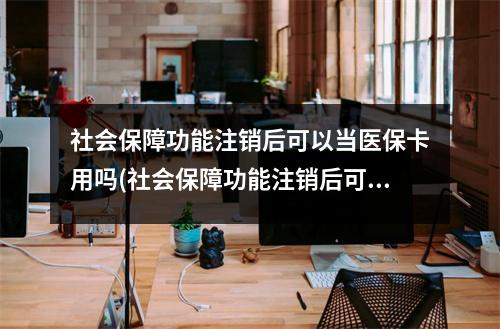 社会保障功能注销后可以当医保卡用吗(社会保障功能注销后可以当医保卡用吗知乎)