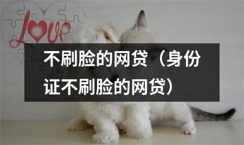 不刷脸的网贷（身份证不刷脸的网贷）