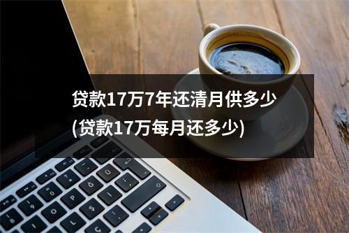 贷款17万7年还清月供多少(贷款17万每月还多少)