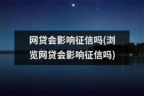 网贷会影响征信吗(浏览网贷会影响征信吗)