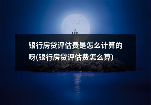 银行房贷评估费是怎么计算的呀(银行房贷评估费怎么算)