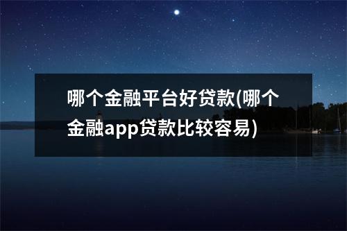 哪个金融平台好贷款(哪个金融app贷款比较容易)