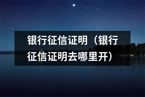 银行征信证明（银行征信证明去哪里开）
