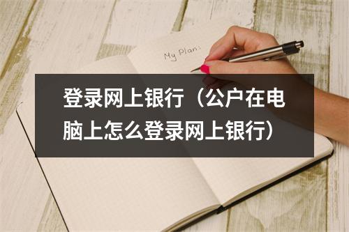 登录网上银行（公户在电脑上怎么登录网上银行）