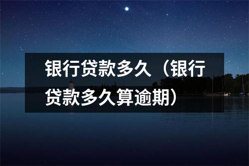 银行贷款多久（银行贷款多久算逾期）