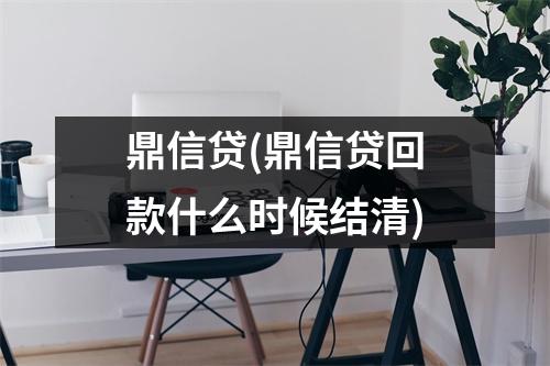 鼎信贷(鼎信贷回款什么时候结清)