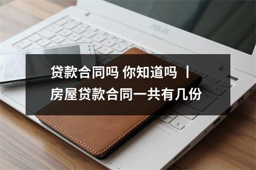 贷款合同吗 你知道吗 丨房屋贷款合同一共有几份 