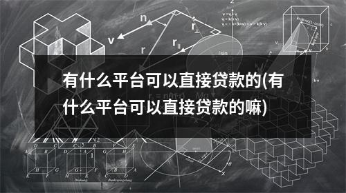 有什么平台可以直接贷款的(有什么平台可以直接贷款的嘛)