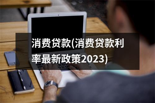 消费贷款(消费贷款利率最新政策2023)