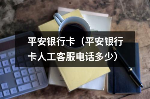 平安银行卡（平安银行卡人工客服电话多少）