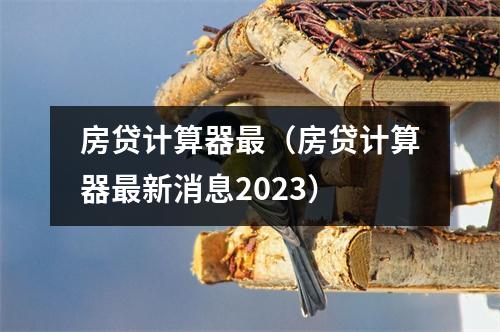 房贷计算器最（房贷计算器最新消息2023）