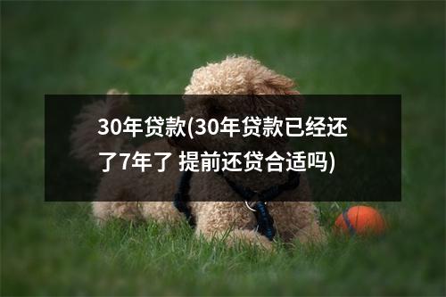 30年贷款(30年贷款已经还了7年了 提前还贷合适吗)