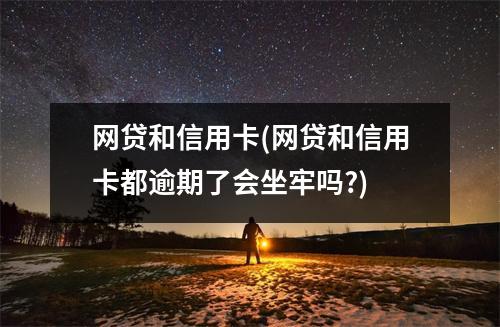 网贷和信用卡(网贷和信用卡都逾期了会坐牢吗?)