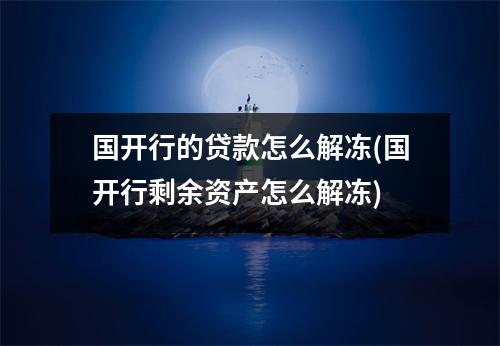 国开行的贷款怎么解冻(国开行剩余资产怎么解冻)