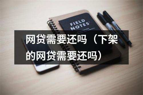 网贷需要还吗（下架的网贷需要还吗）