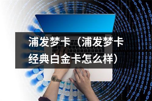 浦发梦卡(浦发梦卡经典白金卡怎么样)