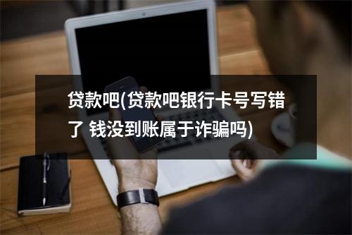 贷款吧(贷款吧银行卡号写错了 钱没到账属于诈骗吗)