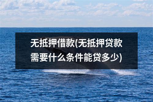 无抵押借款(无抵押贷款需要什么条件能贷多少)