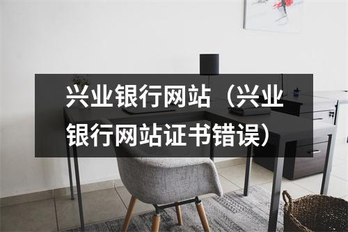 兴业银行网站（兴业银行网站证书错误）
