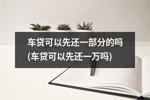 车贷可以先还一部分的吗(车贷可以先还一万吗)