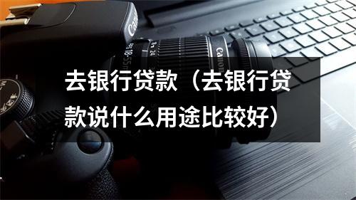 去银行贷款（去银行贷款说什么用途比较好）