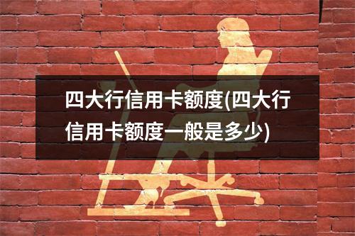 四大行信用卡额度(四大行信用卡额度一般是多少)