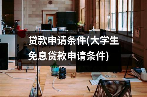 贷款申请条件(大学生免息贷款申请条件)
