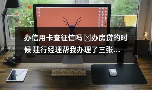 办信用卡查征信吗 ​办房贷的时候 建行经理帮我办理了三张信用卡 两张过了 一张没过