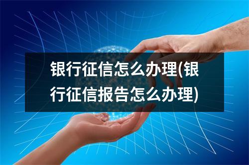 银行征信怎么办理(银行征信报告怎么办理)